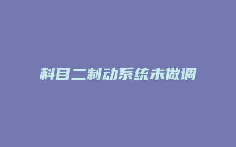 科目二制动系统未做调整是怎么回事