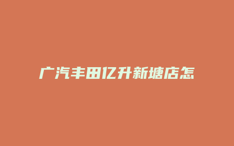 广汽丰田亿升新塘店怎么样