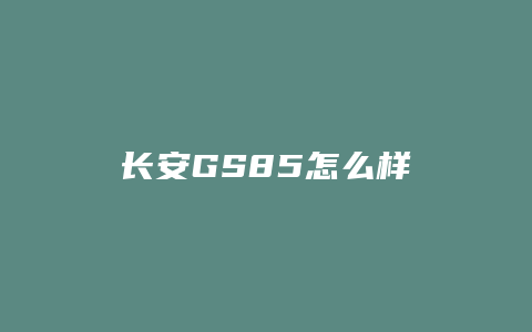 长安GS85怎么样