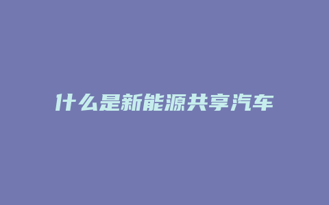 什么是新能源共享汽车