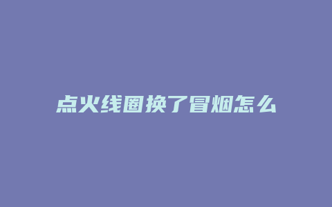 点火线圈换了冒烟怎么回事