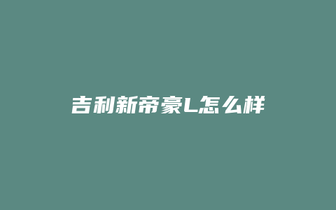 吉利新帝豪L怎么样