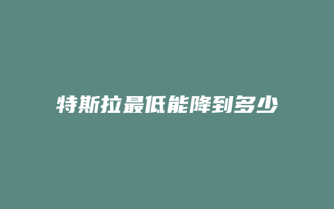 特斯拉最低能降到多少