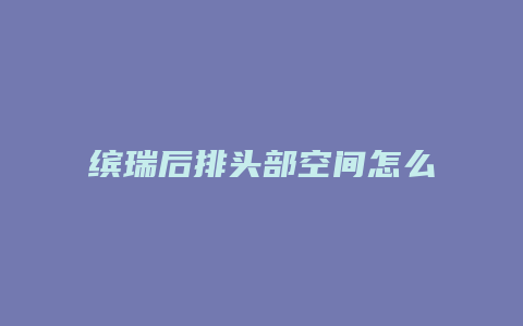 缤瑞后排头部空间怎么样