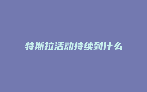 特斯拉活动持续到什么时间