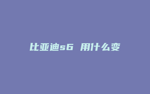 比亚迪s6 用什么变速箱怎么样