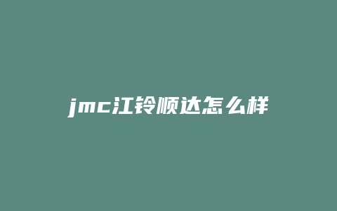 jmc江铃顺达怎么样