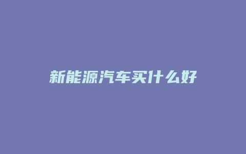 新能源汽车买什么好