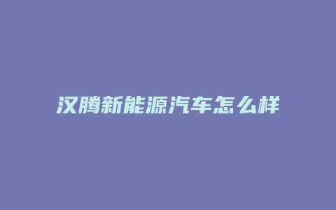 汉腾新能源汽车怎么样