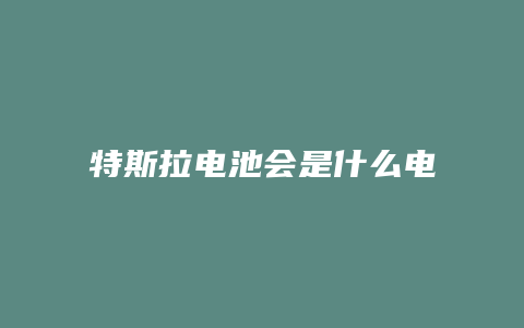 特斯拉电池会是什么电池