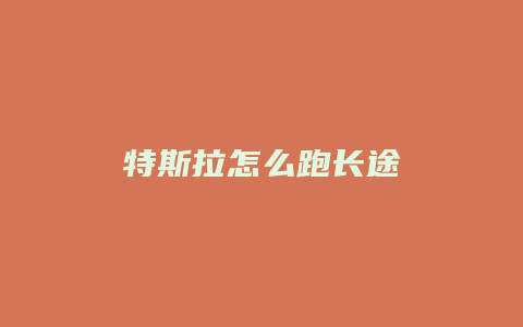 特斯拉怎么跑长途