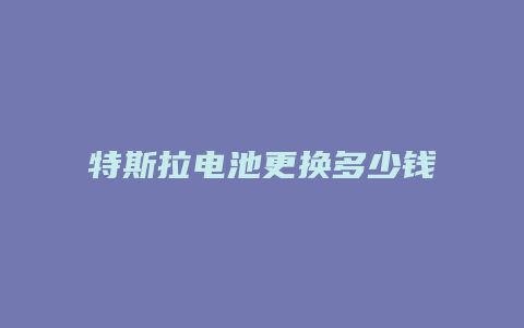 特斯拉电池更换多少钱