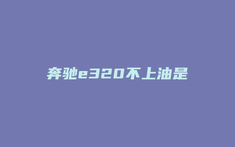 奔驰e320不上油是怎么回事呢