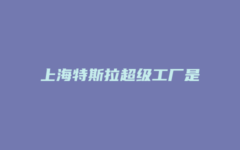 上海特斯拉超级工厂是什么