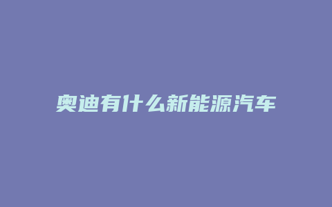 奥迪有什么新能源汽车