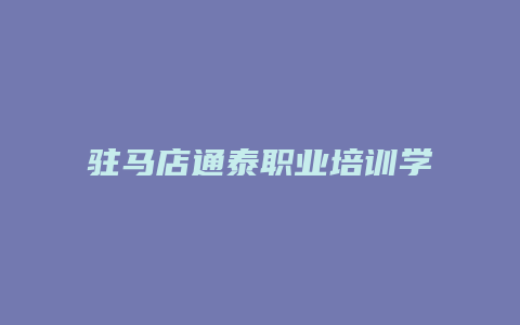 驻马店通泰职业培训学校怎么样