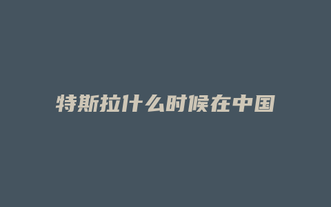 特斯拉什么时候在中国建厂