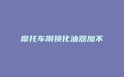 摩托车刚换化油器加不进油怎么办