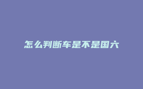 怎么判断车是不是国六标准