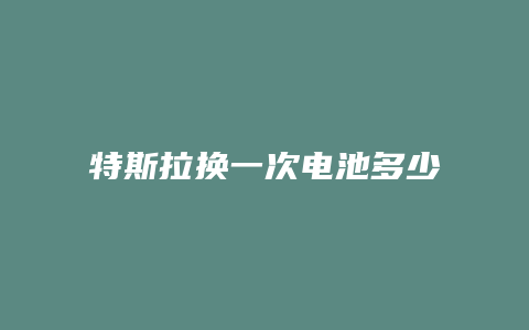 特斯拉换一次电池多少钱