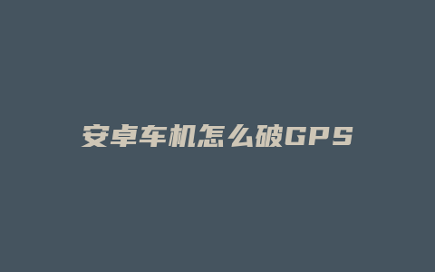 安卓车机怎么破GPS分享