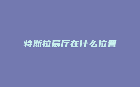 特斯拉展厅在什么位置