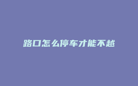 路口怎么停车才能不越线