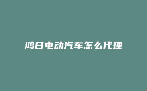 鸿日电动汽车怎么代理