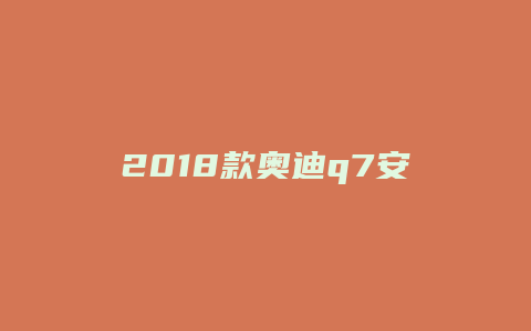 2018款奥迪q7安全性怎么样