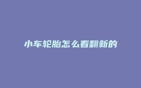 小车轮胎怎么看翻新的