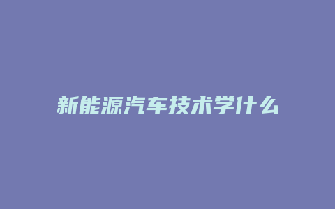 新能源汽车技术学什么