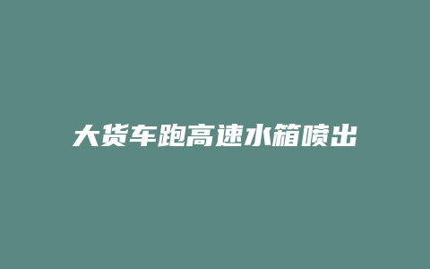 大货车跑高速水箱喷出水是怎么回事