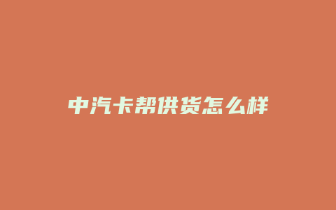 中汽卡帮供货怎么样