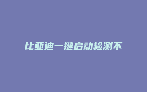 比亚迪一键启动检测不到钥匙怎么办