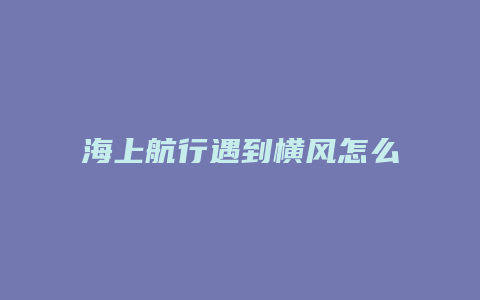 海上航行遇到横风怎么办