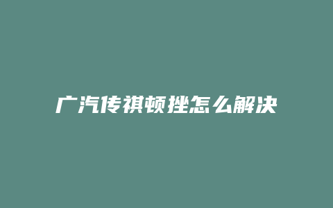 广汽传祺顿挫怎么解决