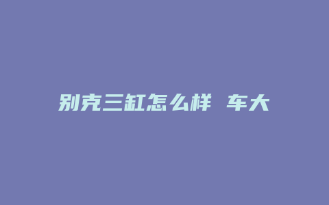 别克三缸怎么样 车大gl6且