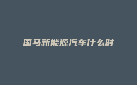 国马新能源汽车什么时候上市