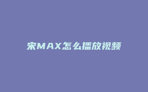 宋MAX怎么播放视频