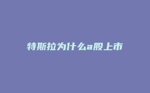 特斯拉为什么a股上市