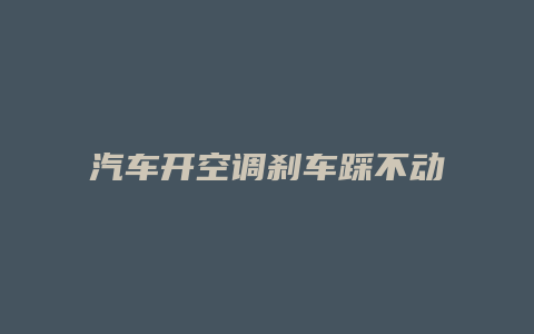 汽车开空调刹车踩不动怎么回事