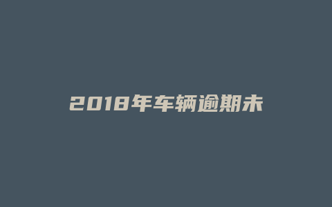 2018年车辆逾期未年检怎么办