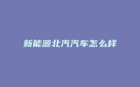 新能源北汽汽车怎么样