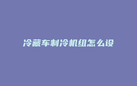 冷藏车制冷机组怎么设定除霜