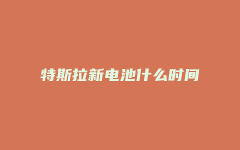 特斯拉新电池什么时间发布