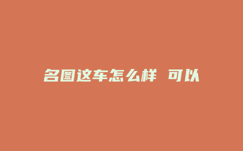 名图这车怎么样 可以给个评价么