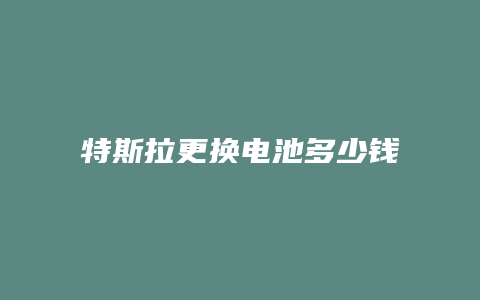 特斯拉更换电池多少钱