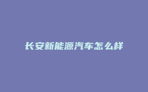 长安新能源汽车怎么样