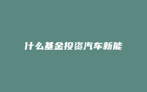 什么基金投资汽车新能源