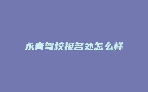 永青驾校报名处怎么样